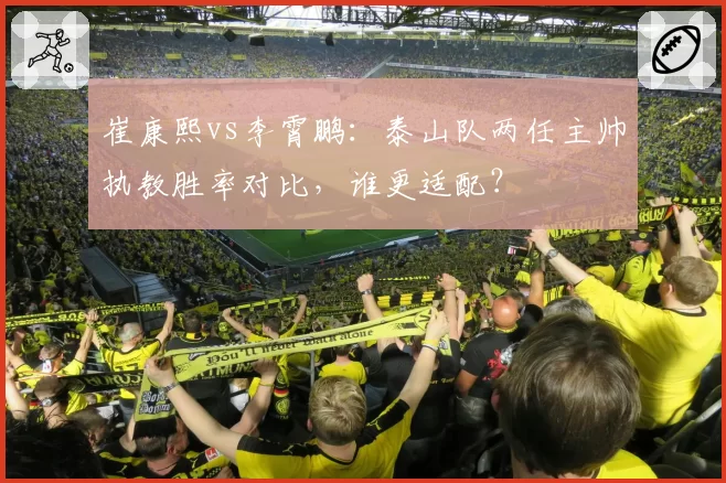 崔康熙vs李霄鹏：泰山队两任主帅执教胜率对比，谁更适配？