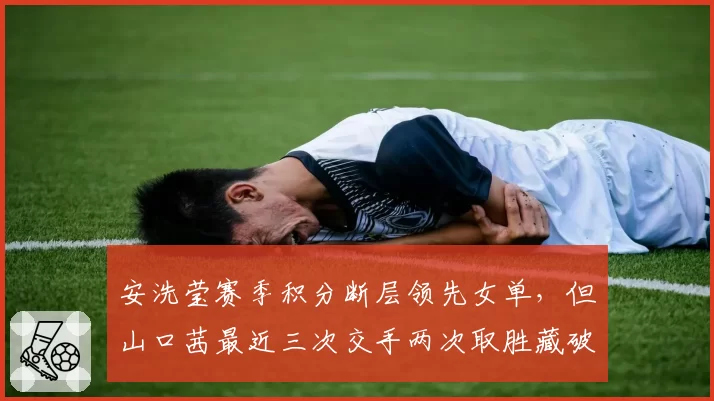 安洗莹赛季积分断层领先女单，但山口茜最近三次交手两次取胜藏破招之道