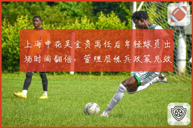上海申花吴金贵离任后年轻球员出场时间翻倍，管理层练兵政策见效