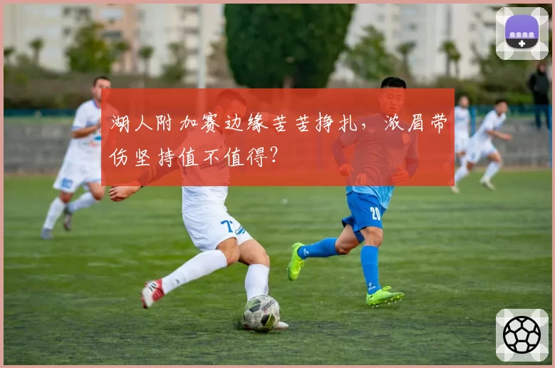 湖人附加赛边缘苦苦挣扎，浓眉带伤坚持值不值得？