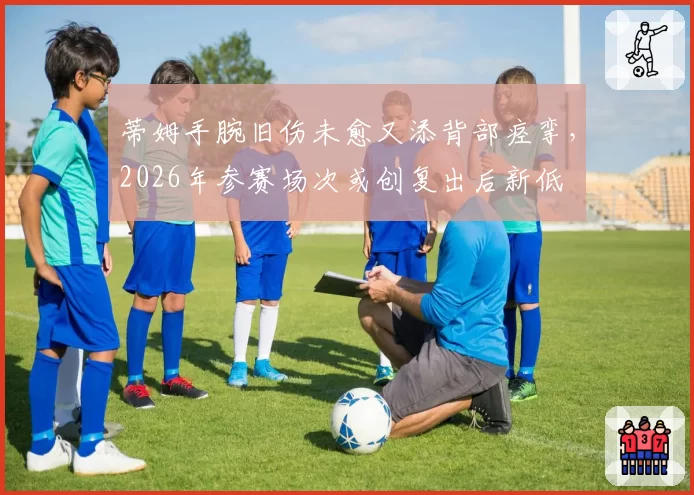 蒂姆手腕旧伤未愈又添背部痉挛，2026年参赛场次或创复出后新低