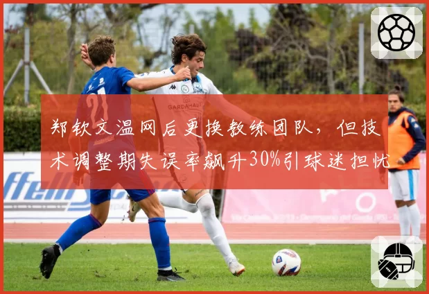 郑钦文温网后更换教练团队，但技术调整期失误率飙升30%引球迷担忧