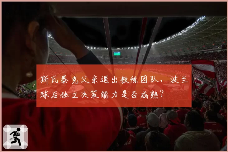 斯瓦泰克父亲退出教练团队，波兰球后独立决策能力是否成熟？