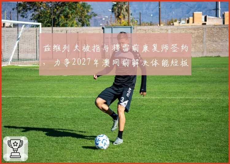 兹维列夫被指与穆雷前康复师签约，力争2027年澳网前解决体能短板