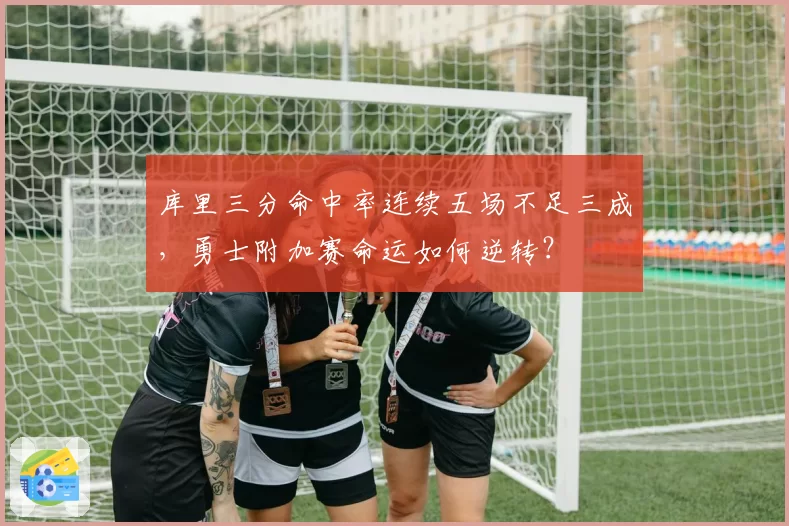 库里三分命中率连续五场不足三成，勇士附加赛命运如何逆转？
