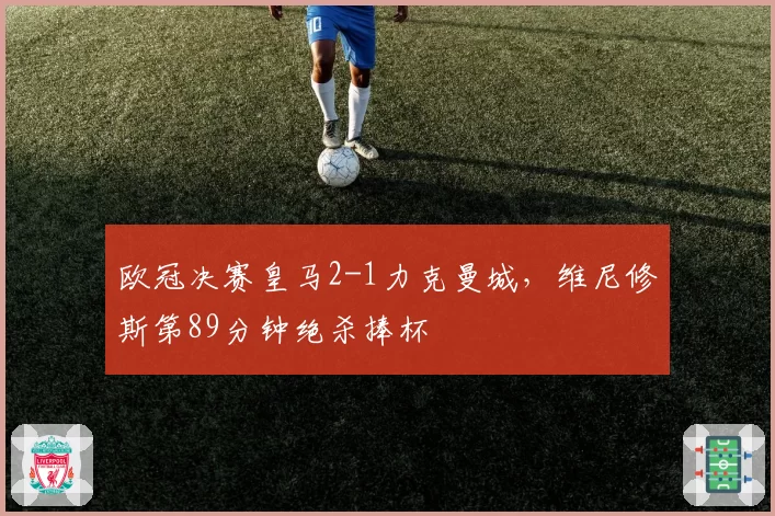 欧冠决赛皇马2-1力克曼城，维尼修斯第89分钟绝杀捧杯