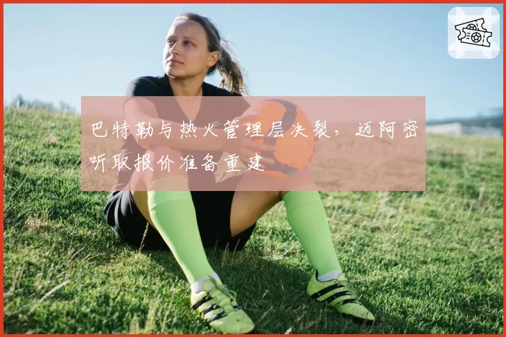 巴特勒与热火管理层决裂，迈阿密听取报价准备重建