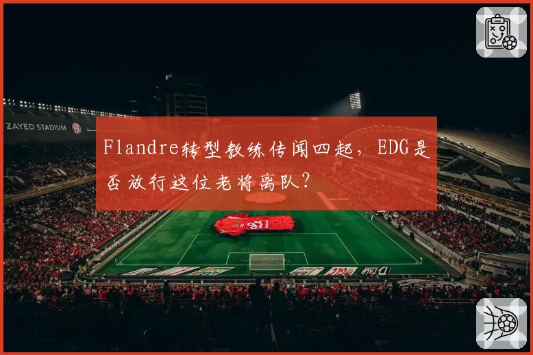 Flandre转型教练传闻四起，EDG是否放行这位老将离队？
