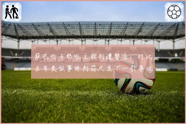 萨巴伦卡怒吼主裁判遭警告，对比去年类似事件判罚尺度不一引争议