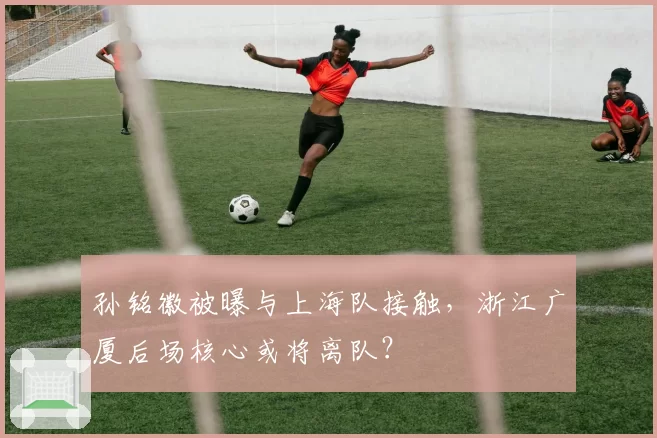 孙铭徽被曝与上海队接触，浙江广厦后场核心或将离队？