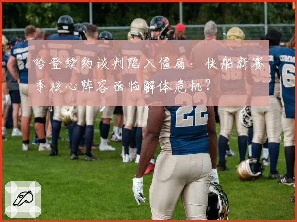 哈登续约谈判陷入僵局,快船新赛季核心阵容面临解体危机?
