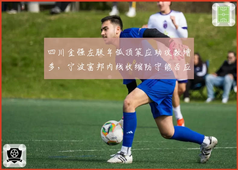 四川金强左朕年弧顶策应助攻数增多，宁波富邦内线收缩防守能否应对？