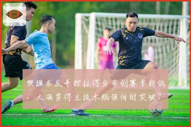 樊振东反手拧拉得分率创赛季新低，大满贯得主技术瓶颈何时突破？