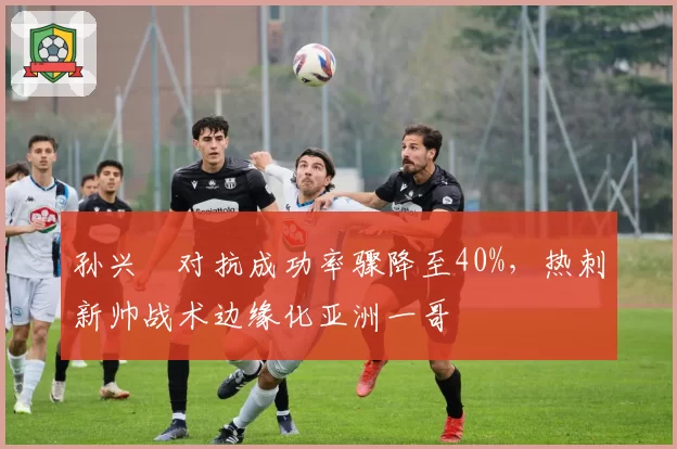 孙兴慜对抗成功率骤降至40%，热刺新帅战术边缘化亚洲一哥