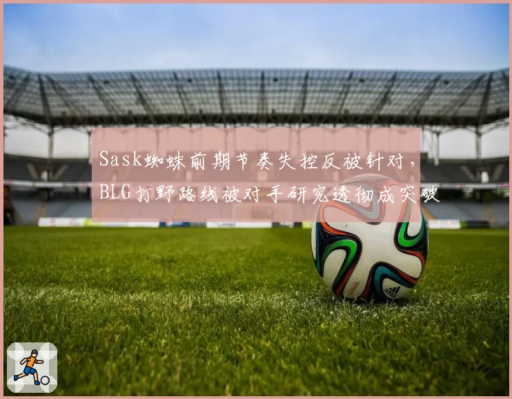 Sask蜘蛛前期节奏失控反被针对，BLG打野路线被对手研究透彻成突破口