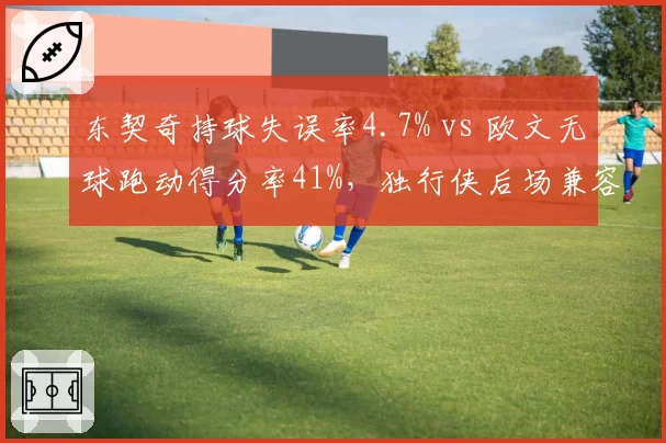 东契奇持球失误率4.7% vs 欧文无球跑动得分率41%，独行侠后场兼容性决定上限