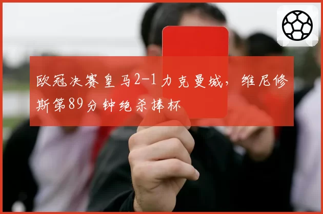 欧冠决赛皇马2-1力克曼城，维尼修斯第89分钟绝杀捧杯