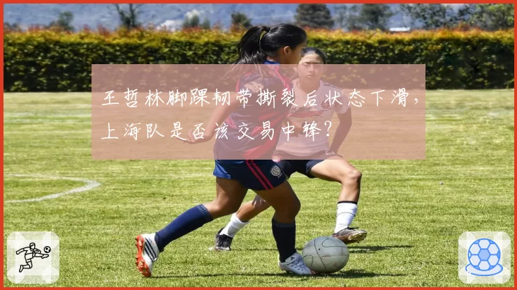 王哲林脚踝韧带撕裂后状态下滑，上海队是否该交易中锋？