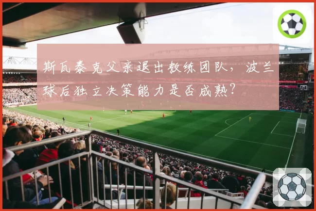 斯瓦泰克父亲退出教练团队，波兰球后独立决策能力是否成熟？