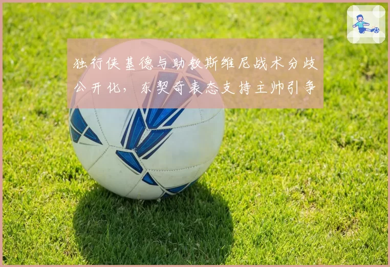 独行侠基德与助教斯维尼战术分歧公开化，东契奇表态支持主帅引争议