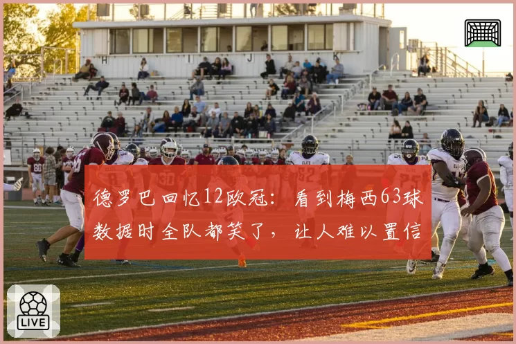 德罗巴回忆12欧冠：看到梅西63球数据时全队都笑了，让人难以置信