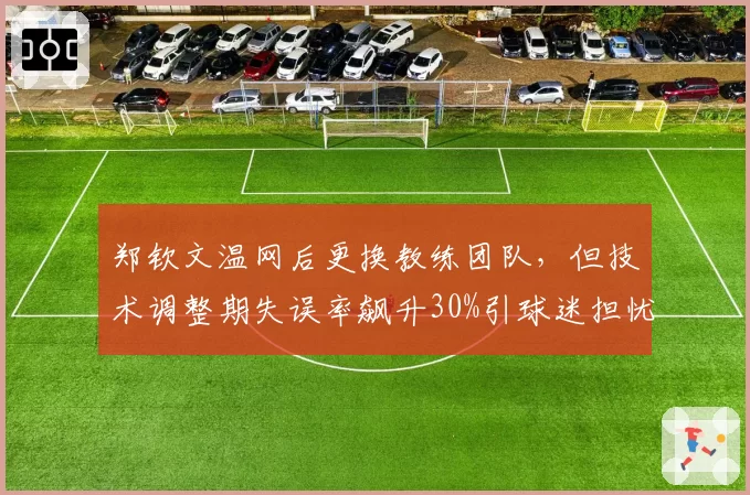 郑钦文温网后更换教练团队，但技术调整期失误率飙升30%引球迷担忧