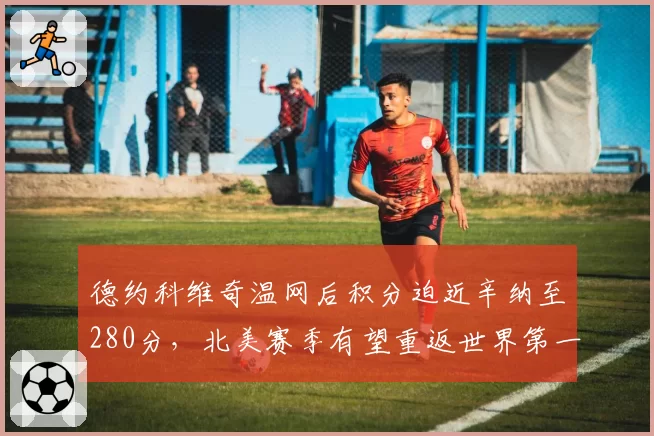 德约科维奇温网后积分迫近辛纳至280分，北美赛季有望重返世界第一宝座
