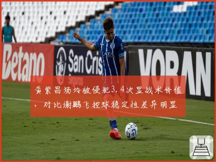 黄紫昌场均被侵犯3.4次显战术价值，对比谢鹏飞控球稳定性差异明显
