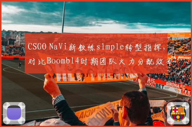 CSGO NaVi新教练s1mple转型指挥，对比Boombl4时期团队火力分配效率下降
