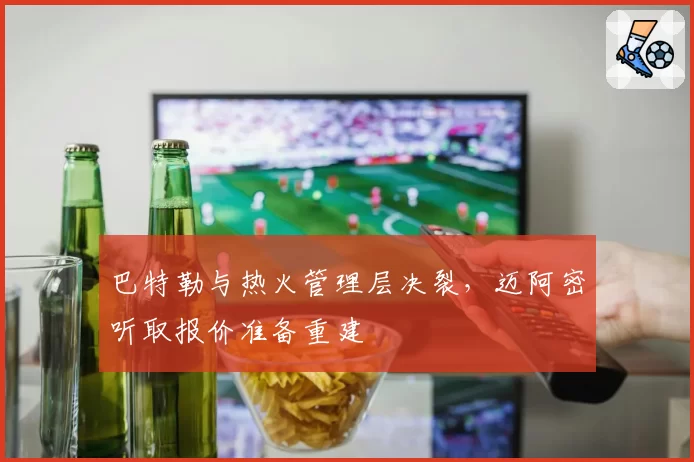 巴特勒与热火管理层决裂，迈阿密听取报价准备重建