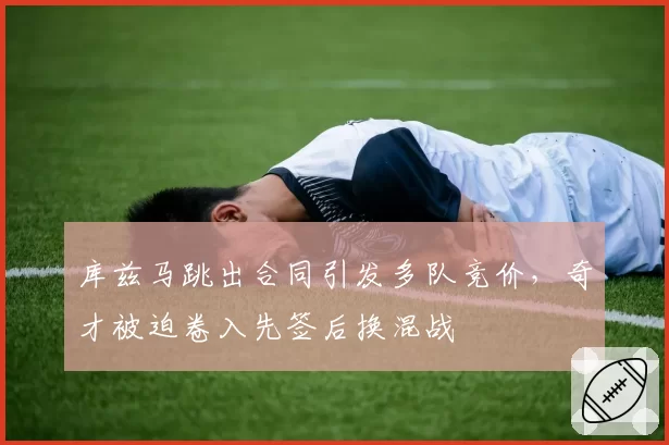 库兹马跳出合同引发多队竞价，奇才被迫卷入先签后换混战