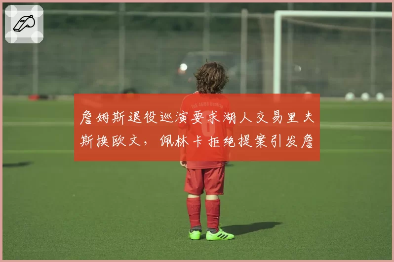 詹姆斯退役巡演要求湖人交易里夫斯换欧文，佩林卡拒绝提案引发詹皇阵营震怒