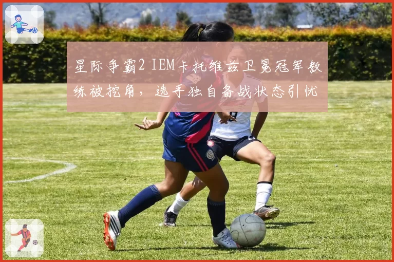 星际争霸2 IEM卡托维兹卫冕冠军教练被挖角，选手独自备战状态引忧