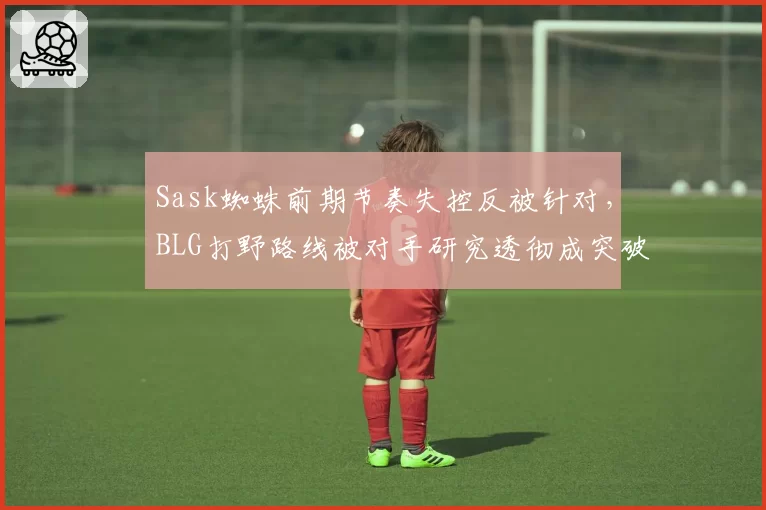 Sask蜘蛛前期节奏失控反被针对，BLG打野路线被对手研究透彻成突破口
