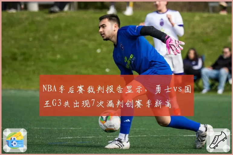 NBA季后赛裁判报告显示，勇士vs国王G3共出现7次漏判创赛季新高