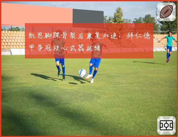 凯恩脚踝骨裂后康复加速，拜仁德甲争冠核心武器就绪