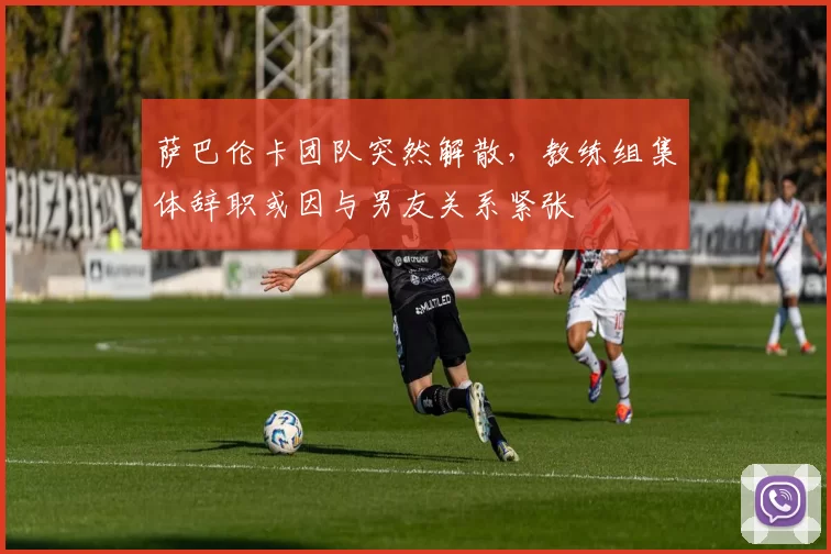 萨巴伦卡团队突然解散，教练组集体辞职或因与男友关系紧张