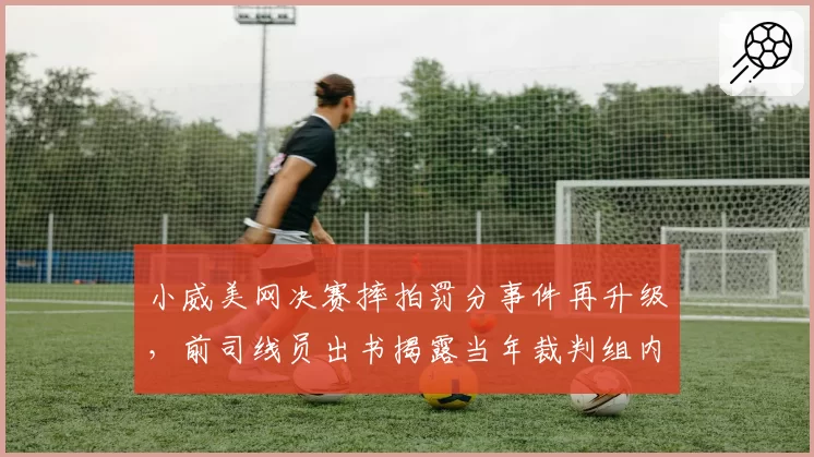 小威美网决赛摔拍罚分事件再升级，前司线员出书揭露当年裁判组内部分歧