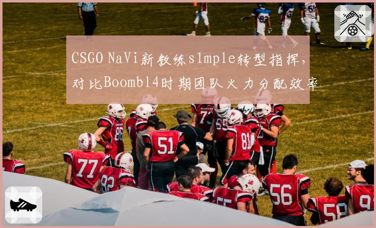 CSGO NaVi新教练s1mple转型指挥，对比Boombl4时期团队火力分配效率下降