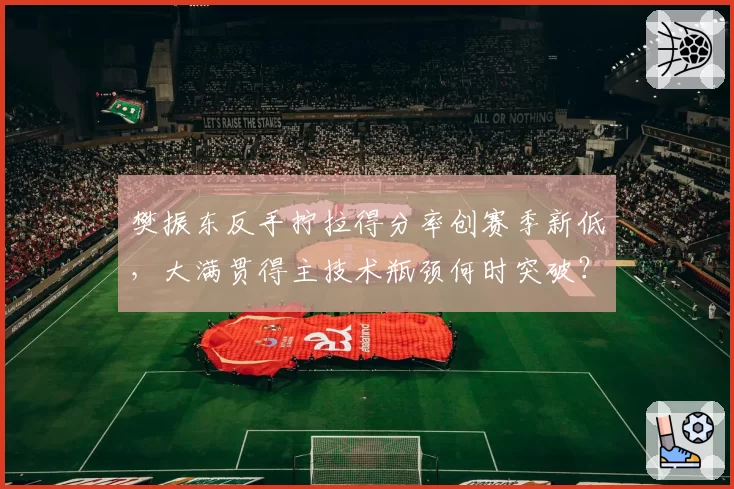 樊振东反手拧拉得分率创赛季新低，大满贯得主技术瓶颈何时突破？