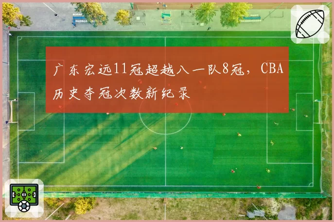 广东宏远11冠超越八一队8冠，CBA历史夺冠次数新纪录