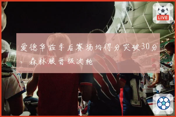 爱德华兹季后赛场均得分突破30分，森林狼晋级次轮