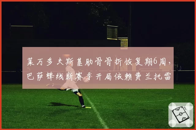 莱万多夫斯基肋骨骨折恢复期6周，巴萨锋线新赛季开局依赖费兰托雷斯