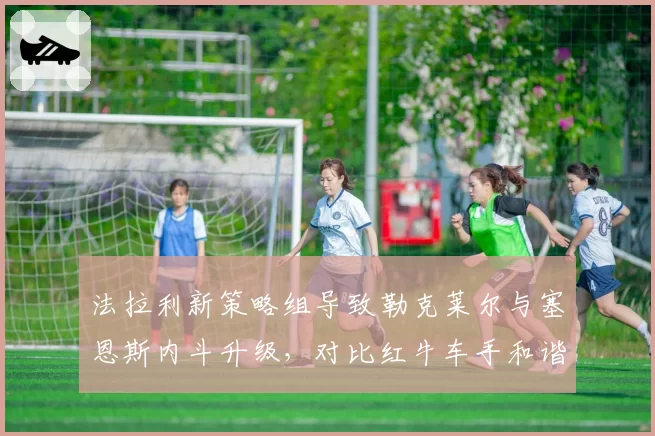 法拉利新策略组导致勒克莱尔与塞恩斯内斗升级，对比红牛车手和谐氛围