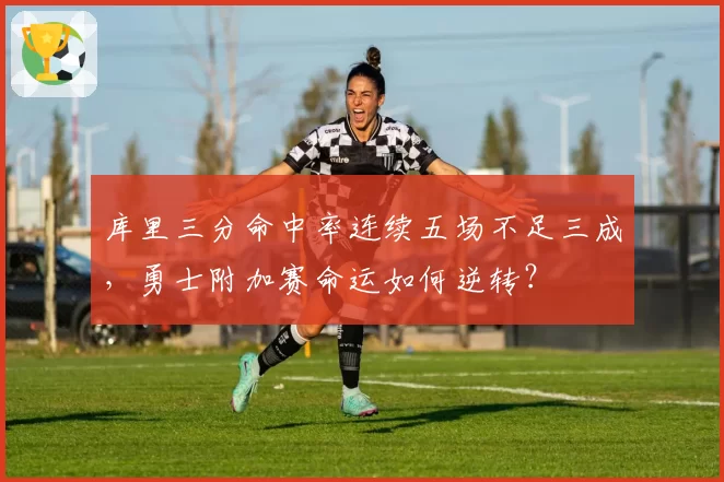 库里三分命中率连续五场不足三成，勇士附加赛命运如何逆转？
