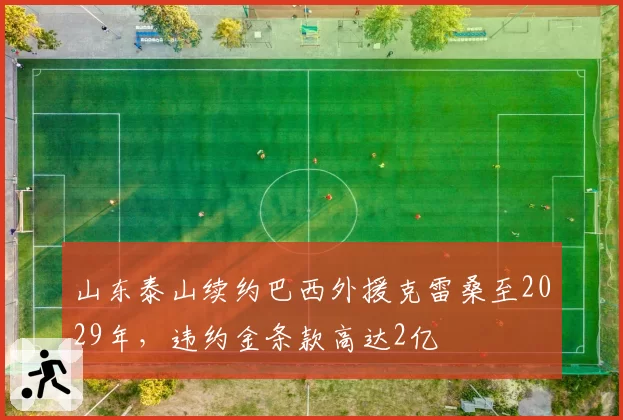 山东泰山续约巴西外援克雷桑至2029年，违约金条款高达2亿