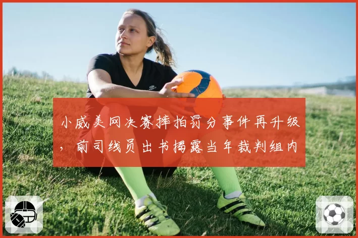 小威美网决赛摔拍罚分事件再升级，前司线员出书揭露当年裁判组内部分歧