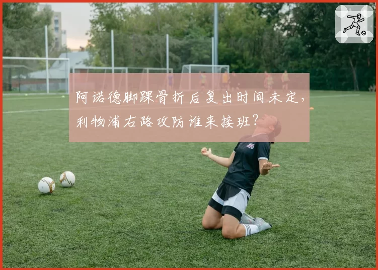 阿诺德脚踝骨折后复出时间未定，利物浦右路攻防谁来接班？