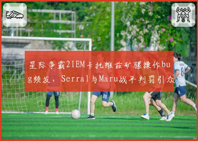星际争霸2IEM卡托维兹矿骡操作bug频发，Serral与Maru战平判罚引众怒？
